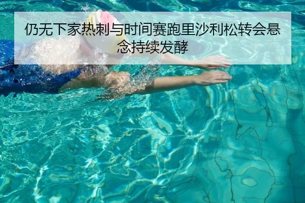 仍无下家热刺与时间赛跑里沙利松转会悬念持续发酵